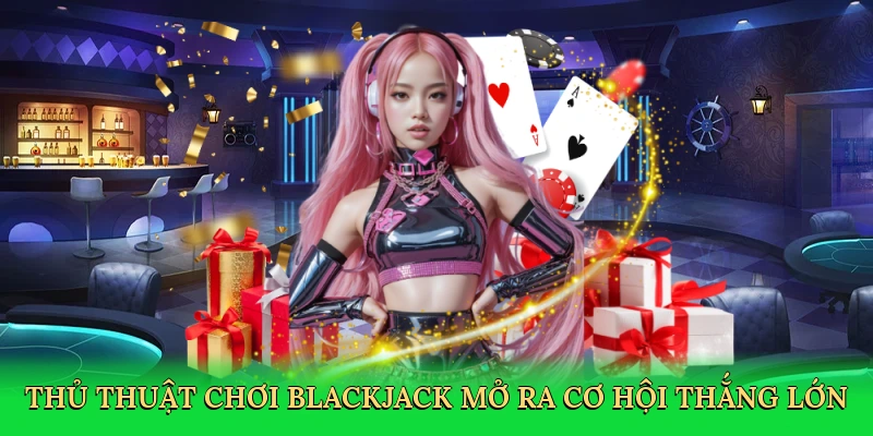 Thủ thuật chơi blackjack mở ra cơ hội thắng lớn