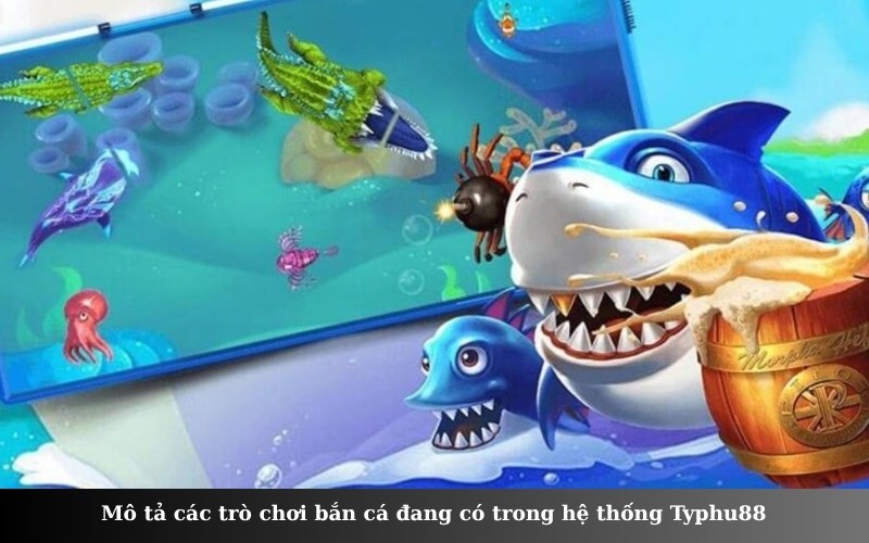 Mô tả các trò chơi bắn cá đang có trong hệ thống Typhu88